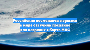 Российские космонавты первыми в мире озвучили послание для незрячих с борта МКС