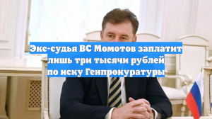 Экс-судья ВС Момотов заплатит лишь три тысячи рублей по иску Генпрокуратуры