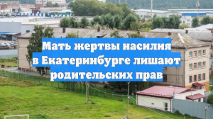 Мать жертвы насилия в Екатеринбурге лишают родительских прав
