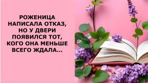 Истории из жизни. РОЖЕНИЦА НАПИСАЛА ОТКАЗ, НО У ДВЕРИ ПОЯВИЛСЯ ТОТ, КОГО ОНА МЕНЬШЕ Аудиорассказы