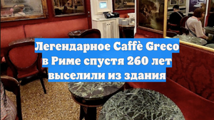 Легендарное Caffè Greco в Риме спустя 260 лет выселили из здания