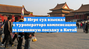 В Югре суд взыскал с туроператора компенсацию за сорванную поездку в Китай