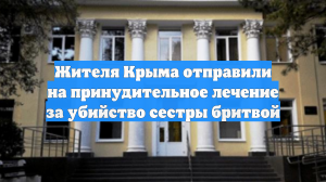 Жителя Крыма отправили на принудительное лечение за убийство сестры бритвой
