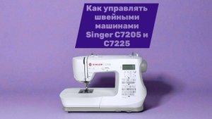 Как управлять швейными машинами Singer C7205 и С7225