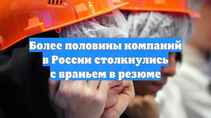 Более половины компаний в России столкнулись с враньем в резюме
