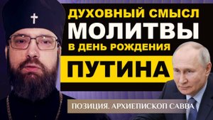 ДУХОВНЫЙ СМЫСЛ МОЛИТВЫ В ДЕНЬ РОЖДЕНИЯ ПУТИНА. АРХИЕПИСКОП САВВА. ПОЗИЦИЯ