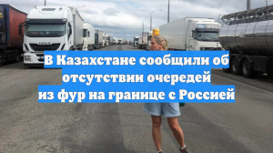 В Казахстане сообщили об отсутствии очередей из фур на границе с Россией