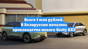 Всего 1 млн рублей. В Белоруссии началось производство нового Geely EX2