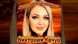 Виктория Качур ХОЧУ С ТОБОЙ НАГОВОРИТЬСЯ