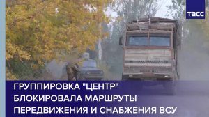 Группировка "Центр" блокировала маршруты передвижения и снабжения ВСУ