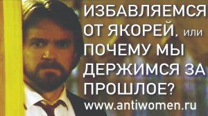 ИЗБАВЛЯЕМСЯ ОТ ЯКОРЕЙ ИЛИ ПОЧЕМУ МЫ ДЕРЖИМСЯ ЗА СВОЕ ПРОШЛОЕ