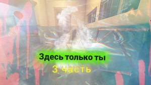 Здесь только ты| 3 часть