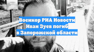 Военкор РИА Новости Иван Зуев погиб в Запорожской области