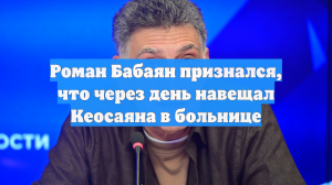 Роман Бабаян признался, что через день навещал Кеосаяна в больнице