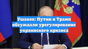 Ушаков: Путин и Трамп обсуждали урегулирование украинского кризиса