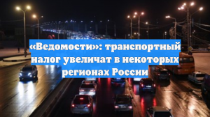 «Ведомости»: транспортный налог увеличат в некоторых регионах России