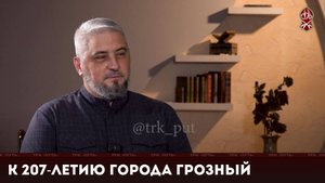 К 207-ЛЕТИЮ ГОРОДА ГРОЗНЫЙ | "АКТУАЛЬНОЕ ИНТЕРВЬЮ"
