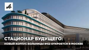 Стационар будущего: новый корпус больницы №52 откроется в Москве