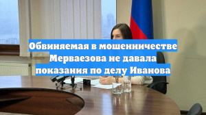 Обвиняемая в мошенничестве Мерваезова не давала показания по делу Иванова