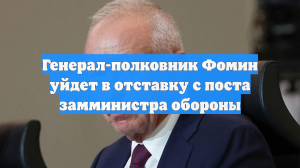 Генерал-полковник Фомин уйдет в отставку с поста замминистра обороны