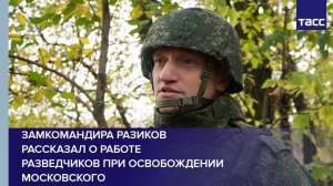 Замкомандира Разиков рассказал о работе разведчиков при освобождении Московского