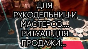 ДЛЯ РУКОДЕЛЬНИЦ И МАСТЕРОВ...РИТУАЛ ДЛЯ ПРОДАЖИ...