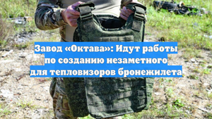 Завод «Октава»: Идут работы по созданию незаметного для тепловизоров бронежилета