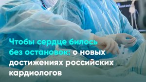 Чтобы сердце билось без остановок: о новых достижениях российских кардиологов