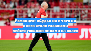 Романцев: «Судьи ни с того ни с сего стали главными действующими лицами на поле»