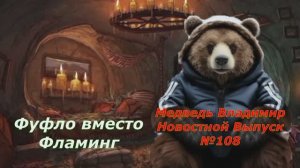 Медведь Владимир Новостной Выпуск №108 Фуфло вместо Фламинг