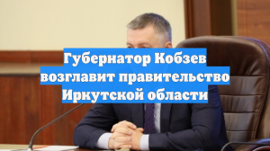 Губернатор Кобзев возглавит правительство Иркутской области
