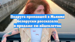 Подруга пропавшей в Мьянме белоруски рассказала о продаже ею яйцеклеток