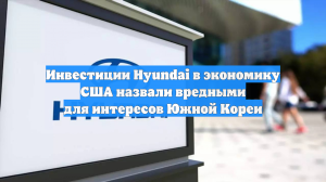 Инвестиции Hyundai в экономику США назвали вредными для интересов Южной Кореи