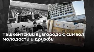 Наука и дружба народов: как жил и развивался ташкентский вузгородок