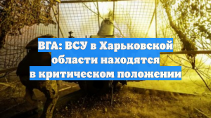 ВГА: ВСУ в Харьковской области находятся в критическом положении