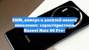 ESIM, камера и дисплей нового поколения: характеристики Huawei Mate 80 Pro+