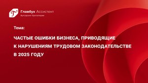 Частые ошибки бизнеса, приводящие к нарушениям трудовом законодательстве в 2025 году