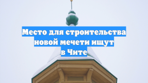 Место для строительства новой мечети ищут в Чите