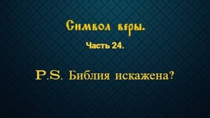 Символ веры. Часть 24. P.S. Библия искажена?