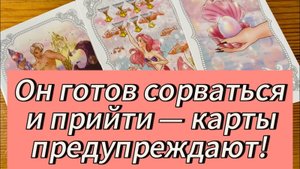 Он готов сорваться и прийти — карты предупреждают!