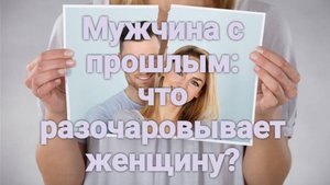 Мужчина с прошлым: что разочаровывает женщину?