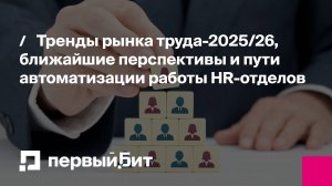 Тренды рынка труда 2025/26, ближайшие перспективы и пути автоматизации работы HR-отделов| Первый Бит