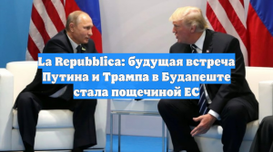La Repubblica: будущая встреча Путина и Трампа в Будапеште стала пощечиной ЕС