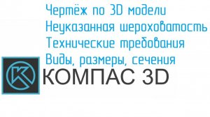 УРОКИ КОМПАС От Конструктора. Создание чертежа по 3D модели, размеры, неуказанная шероховатость, ТТ