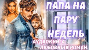 АУДИОКНИГА: ПАПА НА ПАРУ НЕДЕЛЬ: СЛУШАТЬ ЛЮБОВНЫЙ РОМАН