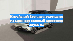 Китайский Bestune представил модернизированный кроссовер JoyEE 03