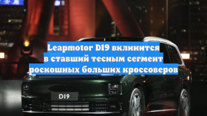Leapmotor D19 вклинится в ставший тесным сегмент роскошных больших кроссоверов