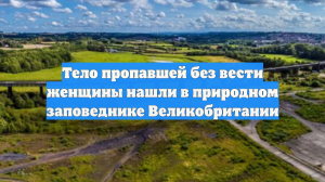 Тело пропавшей без вести женщины нашли в природном заповеднике Великобритании