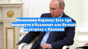 Полковник Баранец: Есть три маршрута в Будапешт для Путина на встречу с Трампом