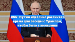 CNN: Путин идеально рассчитал время для беседы с Трампом, чтобы быть в выигрыше